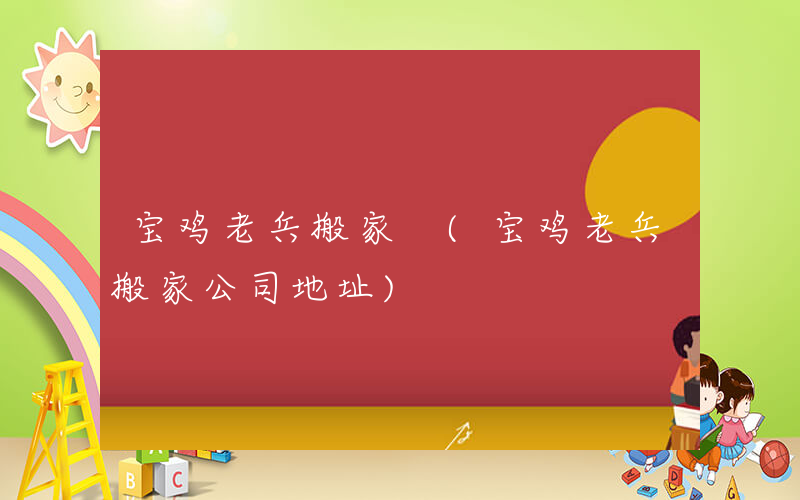 宝鸡老兵搬家 (宝鸡老兵搬家公司地址)